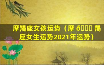 摩羯座女孩运势（摩 🐘 羯座女生运势2021年运势）